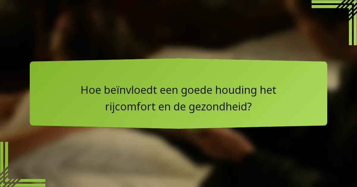 Hoe beïnvloedt een goede houding het rijcomfort en de gezondheid?