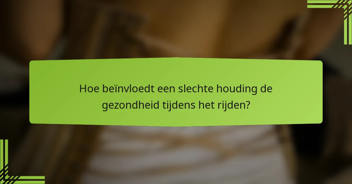 Hoe beïnvloedt een slechte houding de gezondheid tijdens het rijden?