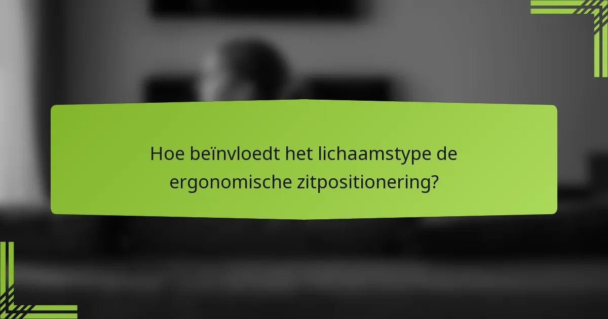 Hoe beïnvloedt het lichaamstype de ergonomische zitpositionering?