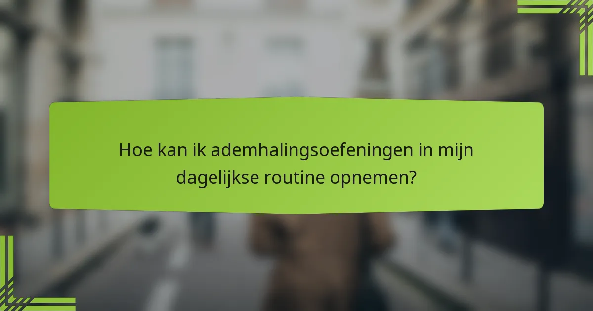 Hoe kan ik ademhalingsoefeningen in mijn dagelijkse routine opnemen?
