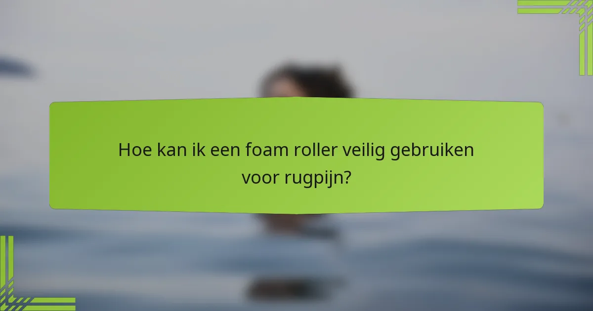 Hoe kan ik een foam roller veilig gebruiken voor rugpijn?
