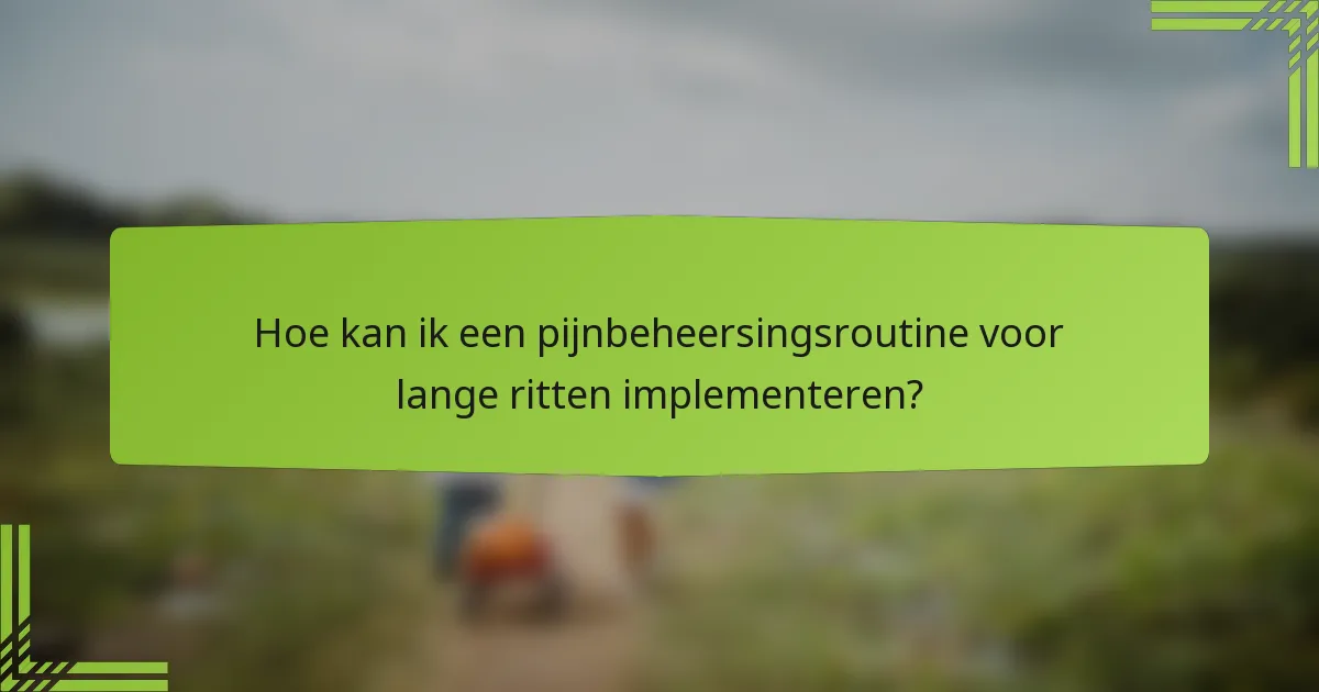 Hoe kan ik een pijnbeheersingsroutine voor lange ritten implementeren?