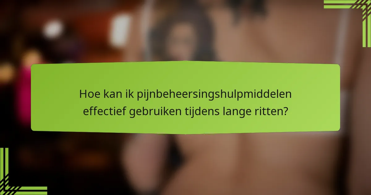 Hoe kan ik pijnbeheersingshulpmiddelen effectief gebruiken tijdens lange ritten?