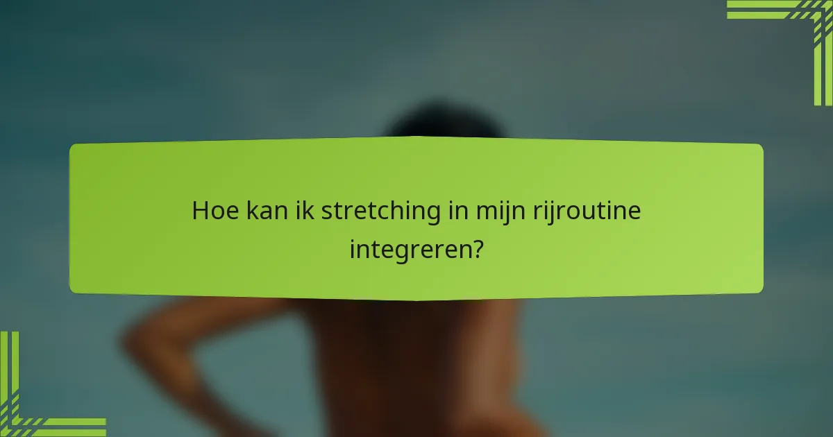 Hoe kan ik stretching in mijn rijroutine integreren?