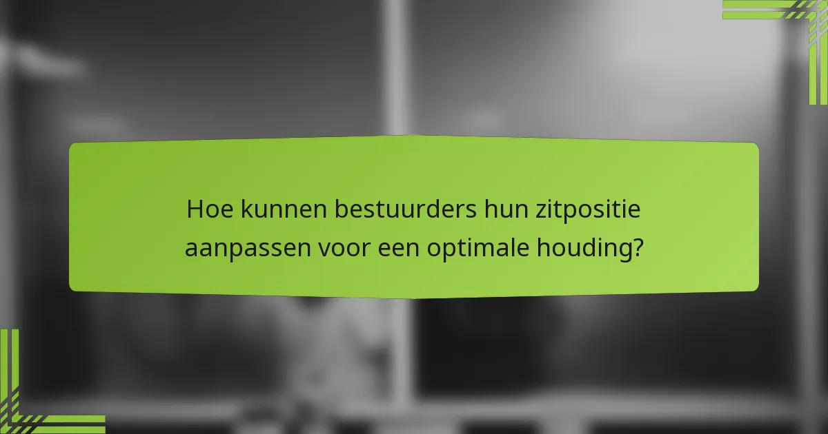 Hoe kunnen bestuurders hun zitpositie aanpassen voor een optimale houding?