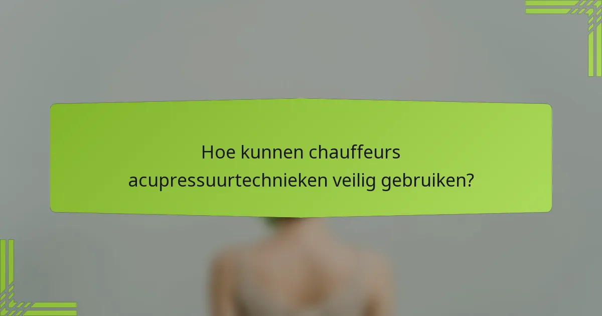 Hoe kunnen chauffeurs acupressuurtechnieken veilig gebruiken?