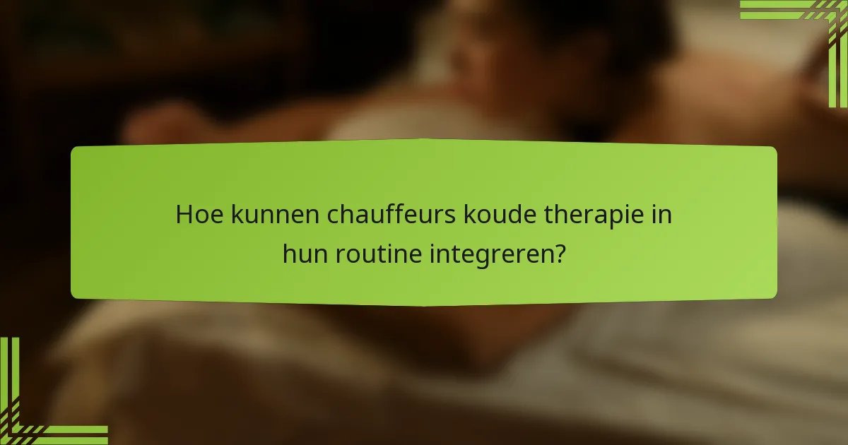 Hoe kunnen chauffeurs koude therapie in hun routine integreren?