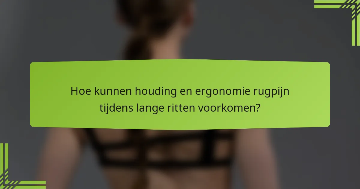 Hoe kunnen houding en ergonomie rugpijn tijdens lange ritten voorkomen?
