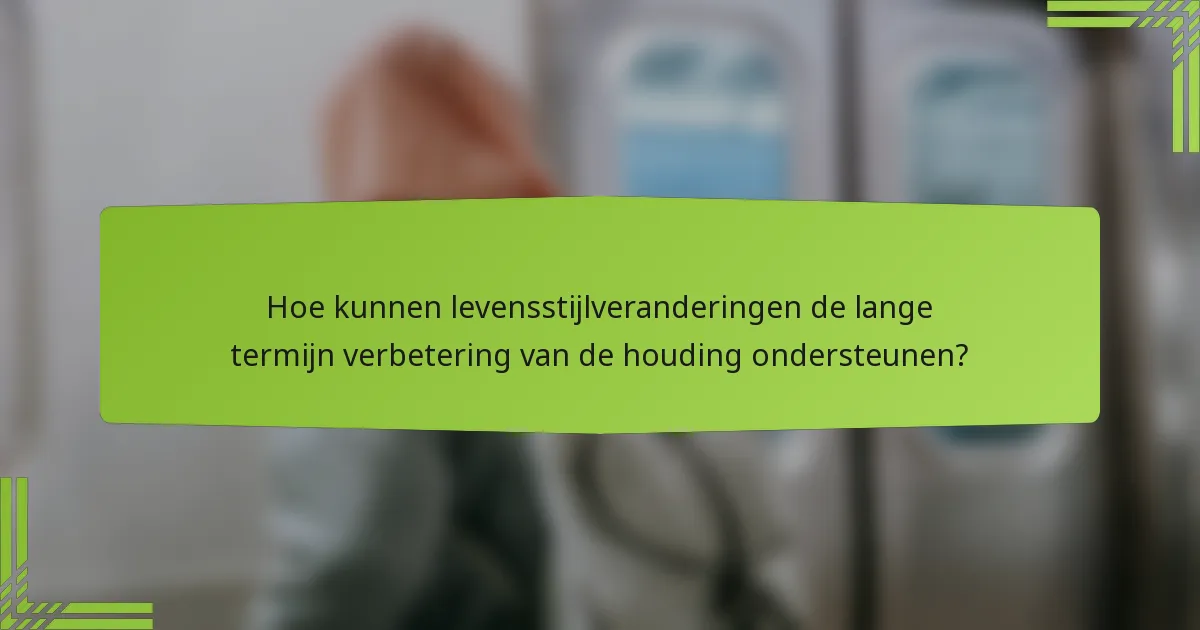 Hoe kunnen levensstijlveranderingen de lange termijn verbetering van de houding ondersteunen?