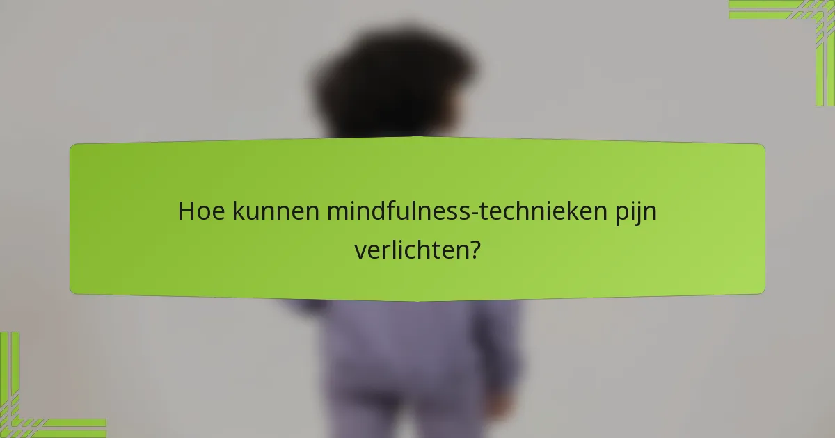 Hoe kunnen mindfulness-technieken pijn verlichten?