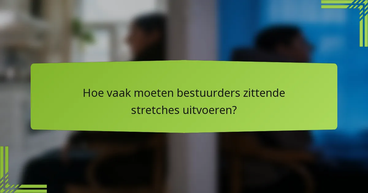 Hoe vaak moeten bestuurders zittende stretches uitvoeren?
