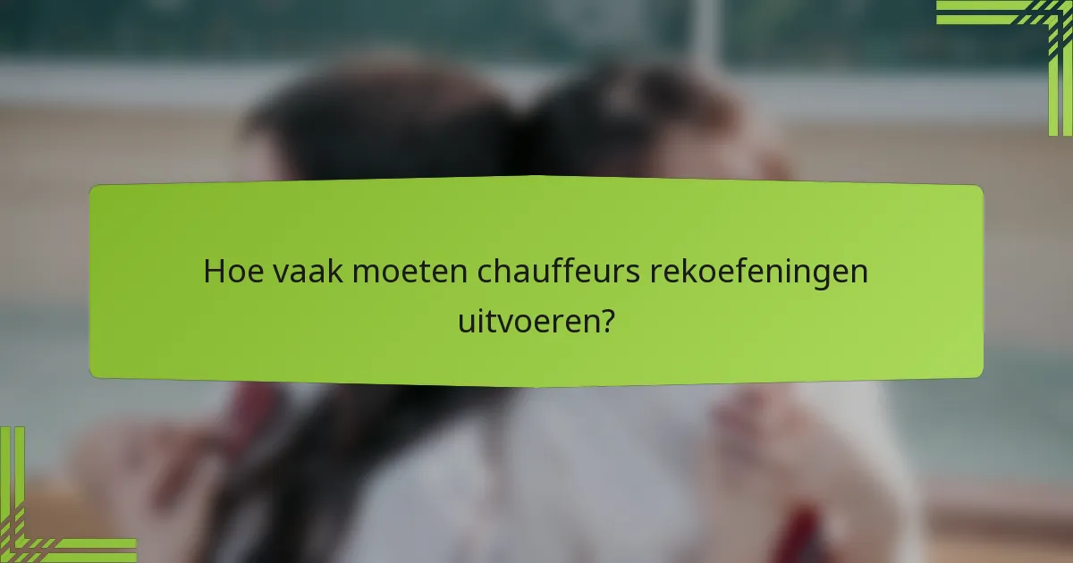 Hoe vaak moeten chauffeurs rekoefeningen uitvoeren?
