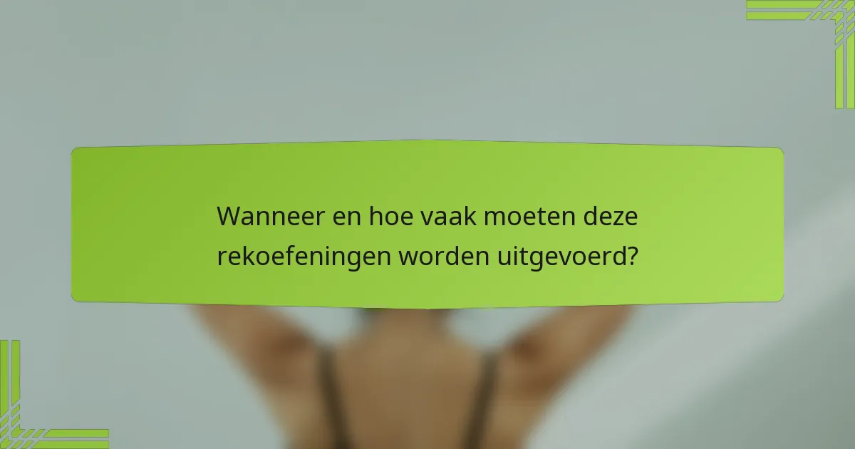Wanneer en hoe vaak moeten deze rekoefeningen worden uitgevoerd?