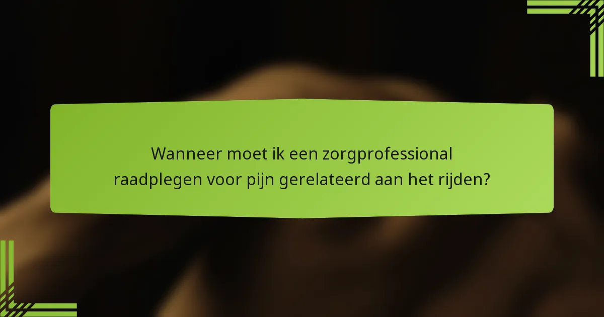 Wanneer moet ik een zorgprofessional raadplegen voor pijn gerelateerd aan het rijden?