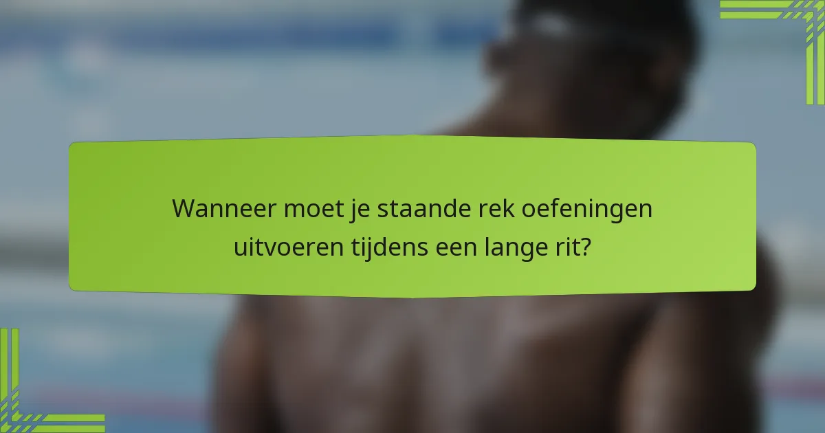 Wanneer moet je staande rek oefeningen uitvoeren tijdens een lange rit?
