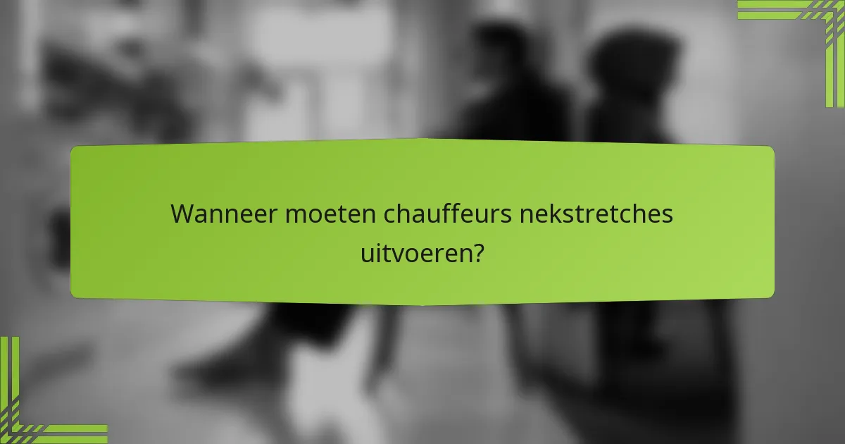 Wanneer moeten chauffeurs nekstretches uitvoeren?