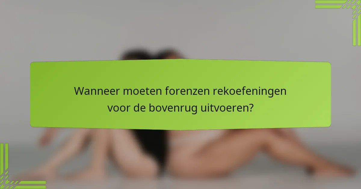 Wanneer moeten forenzen rekoefeningen voor de bovenrug uitvoeren?
