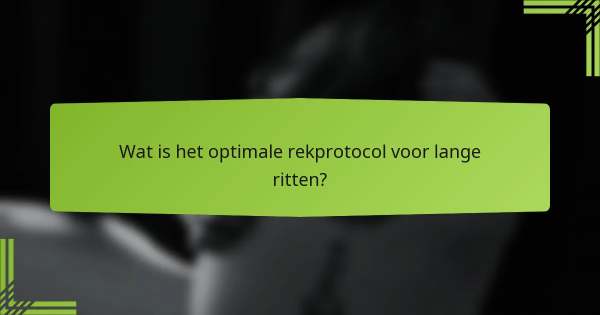 Wat is het optimale rekprotocol voor lange ritten?