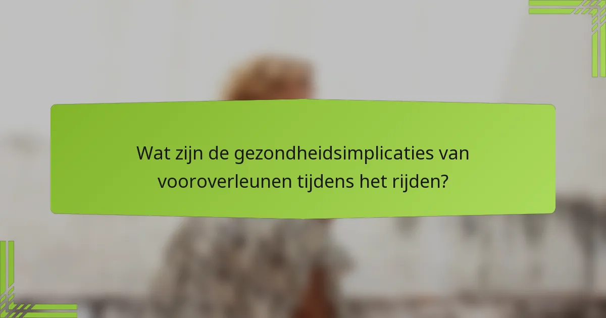 Wat zijn de gezondheidsimplicaties van vooroverleunen tijdens het rijden?