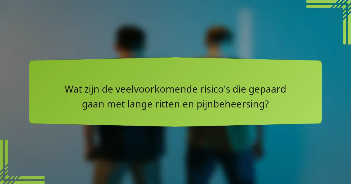Wat zijn de veelvoorkomende risico's die gepaard gaan met lange ritten en pijnbeheersing?
