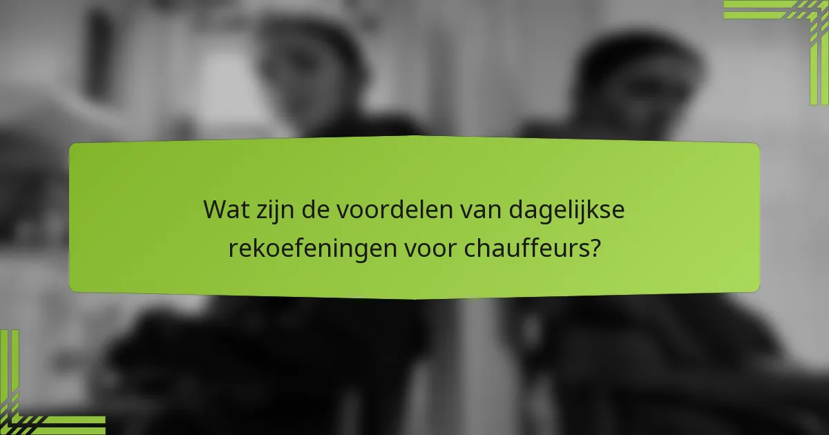 Wat zijn de voordelen van dagelijkse rekoefeningen voor chauffeurs?