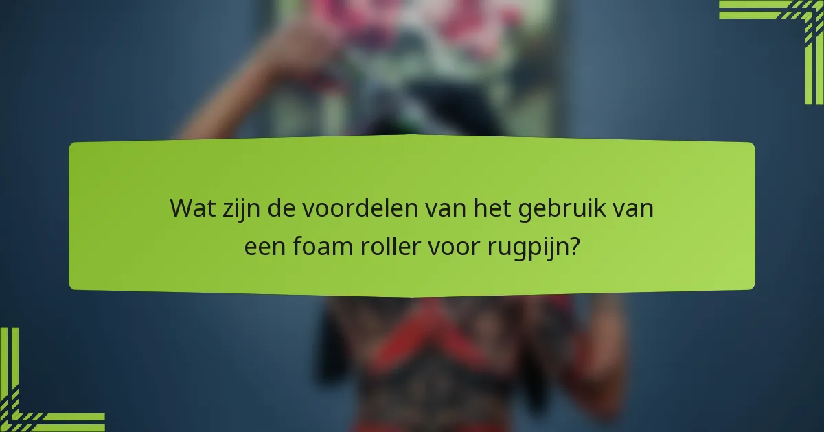Wat zijn de voordelen van het gebruik van een foam roller voor rugpijn?
