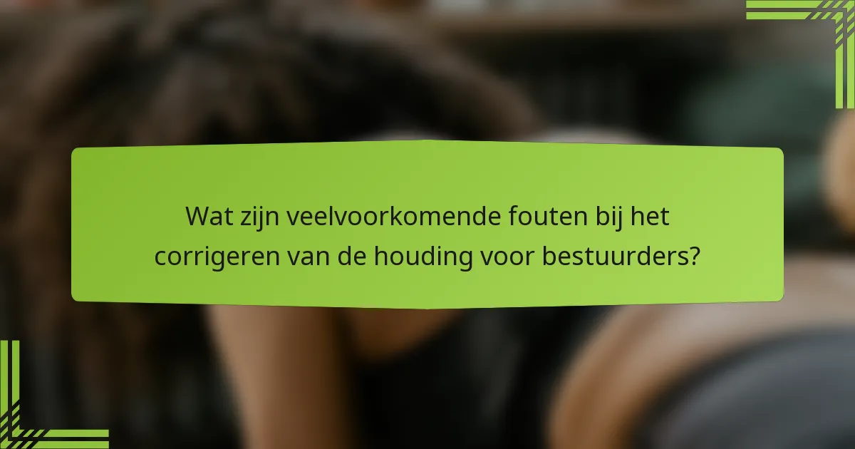 Wat zijn veelvoorkomende fouten bij het corrigeren van de houding voor bestuurders?