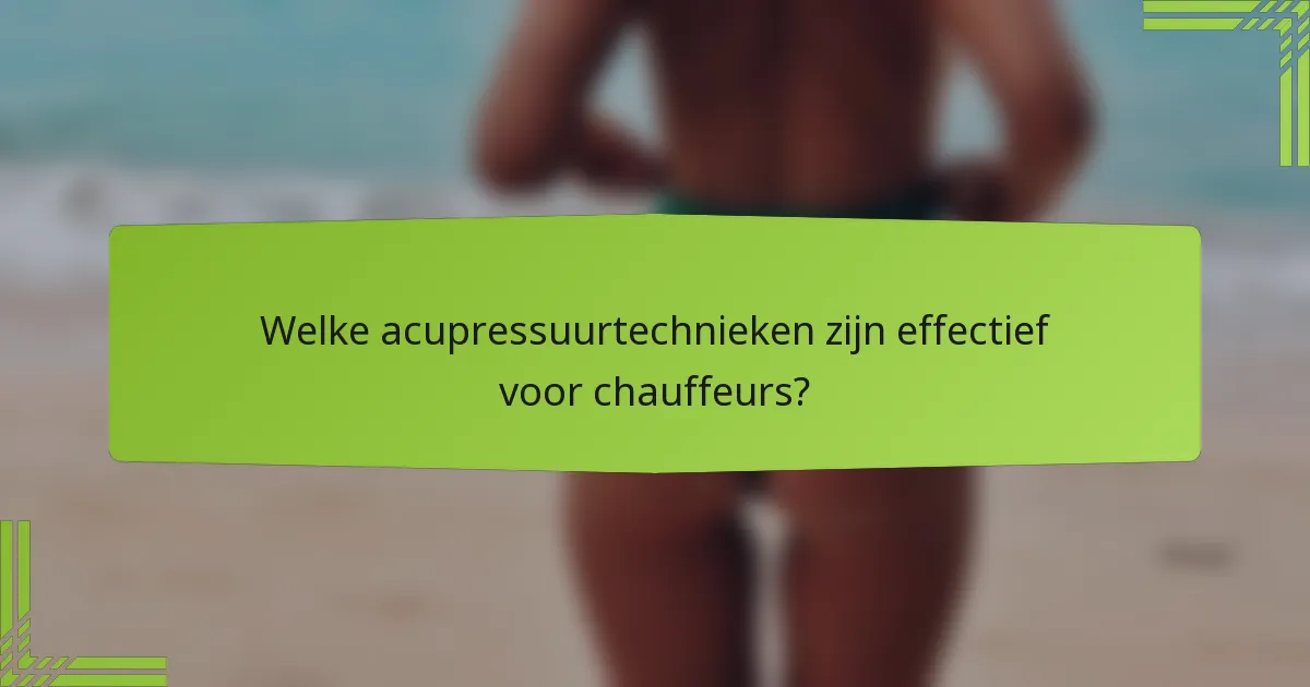 Welke acupressuurtechnieken zijn effectief voor chauffeurs?