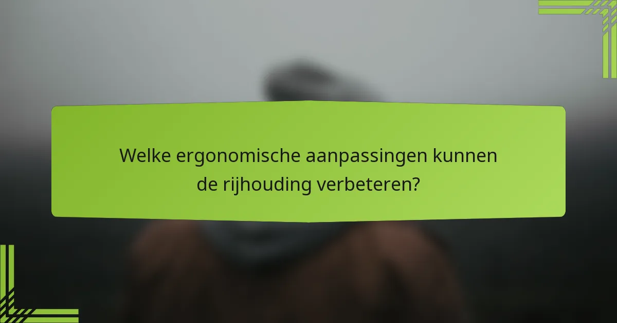 Welke ergonomische aanpassingen kunnen de rijhouding verbeteren?