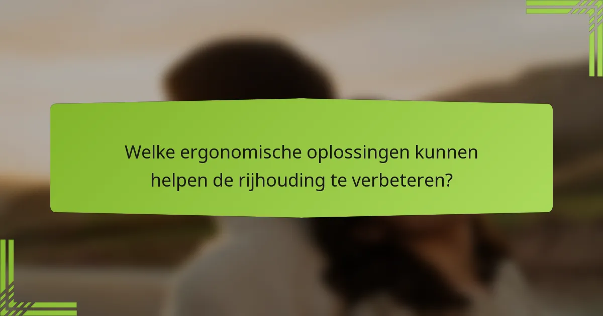 Welke ergonomische oplossingen kunnen helpen de rijhouding te verbeteren?
