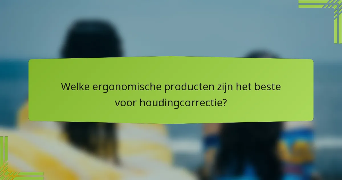 Welke ergonomische producten zijn het beste voor houdingcorrectie?