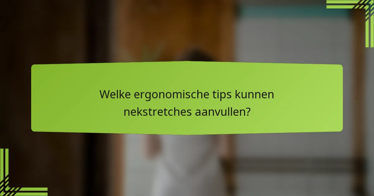Welke ergonomische tips kunnen nekstretches aanvullen?