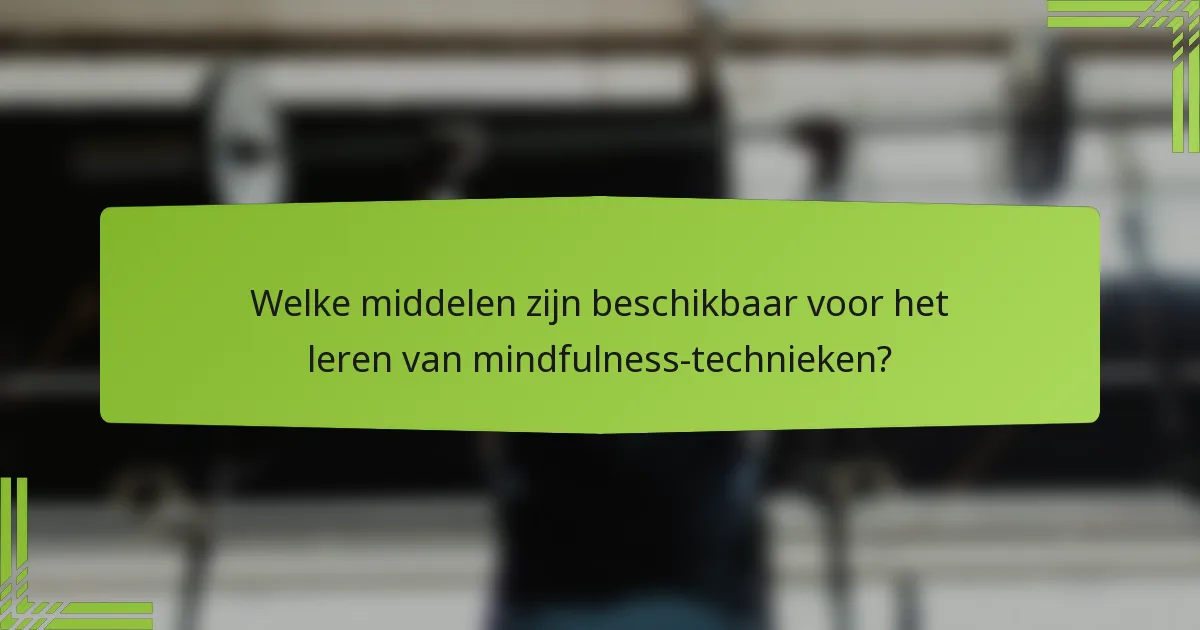 Welke middelen zijn beschikbaar voor het leren van mindfulness-technieken?
