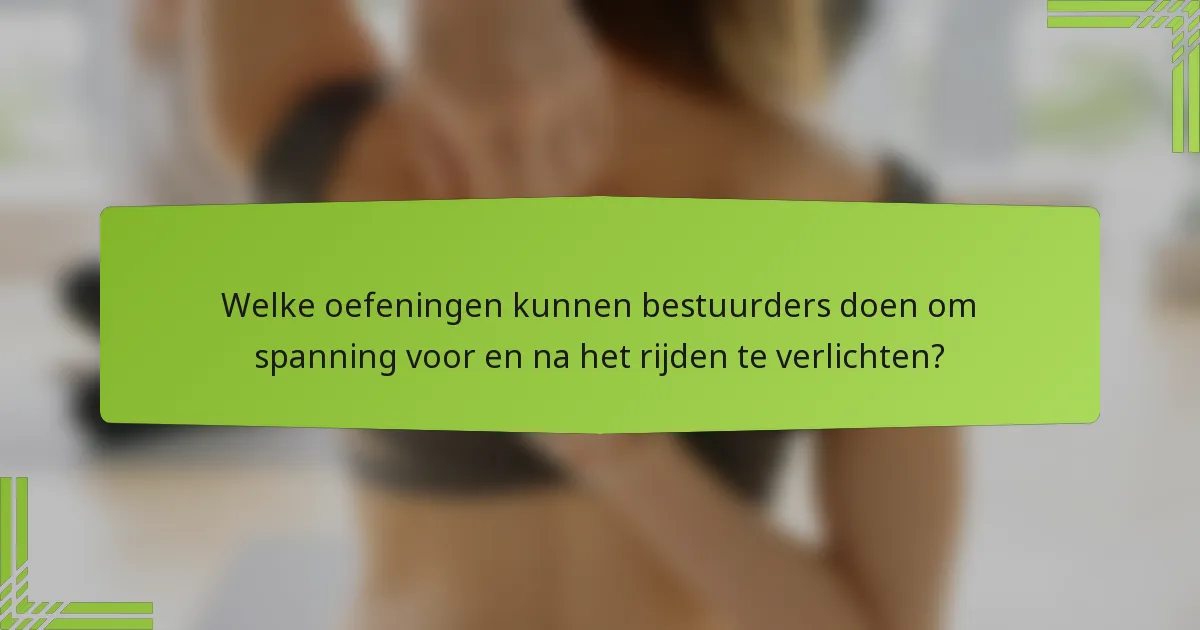 Welke oefeningen kunnen bestuurders doen om spanning voor en na het rijden te verlichten?