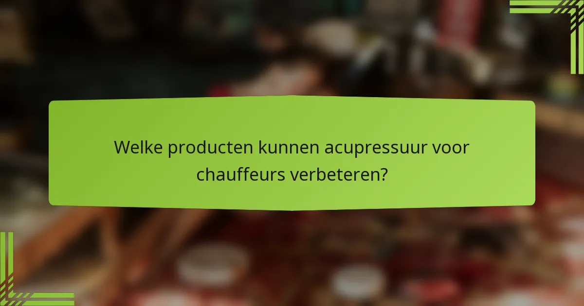 Welke producten kunnen acupressuur voor chauffeurs verbeteren?
