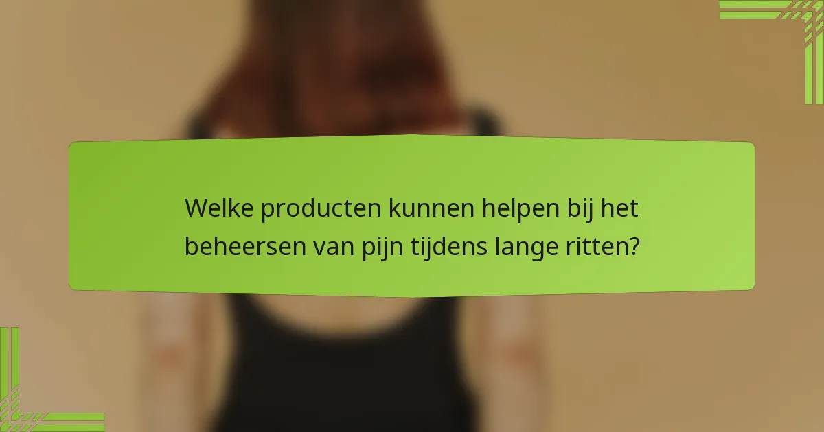 Welke producten kunnen helpen bij het beheersen van pijn tijdens lange ritten?