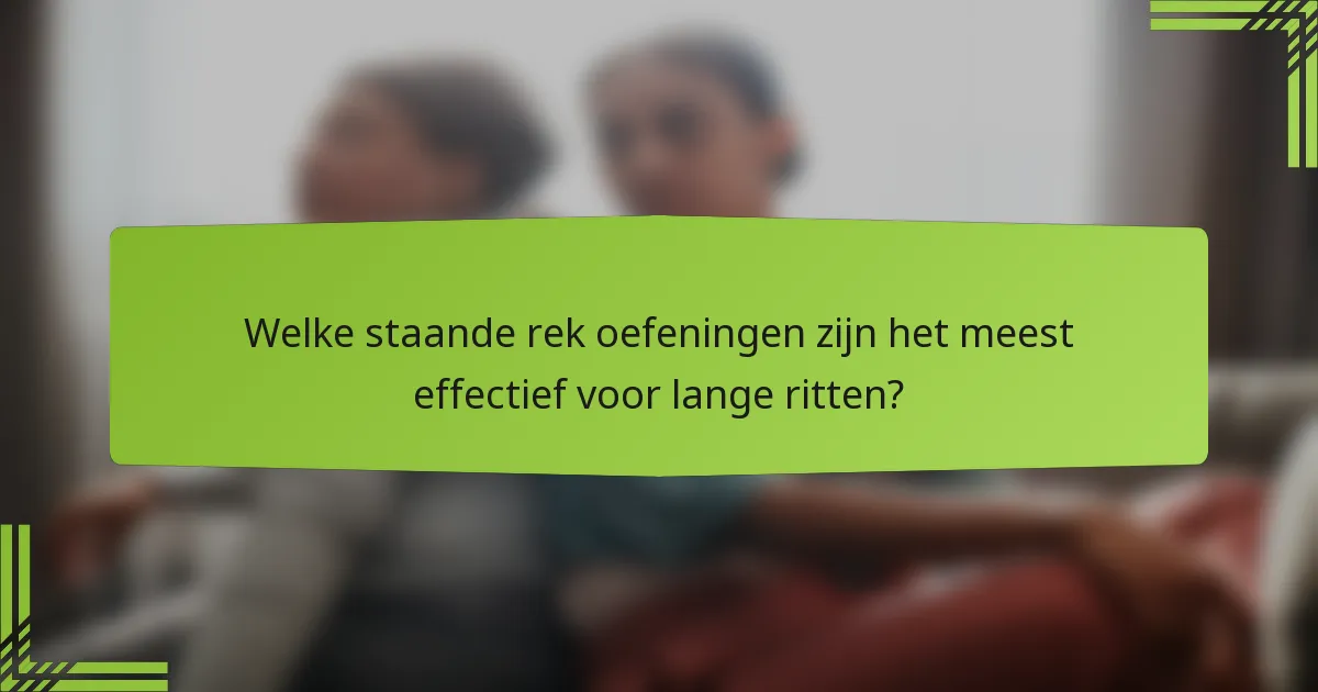 Welke staande rek oefeningen zijn het meest effectief voor lange ritten?