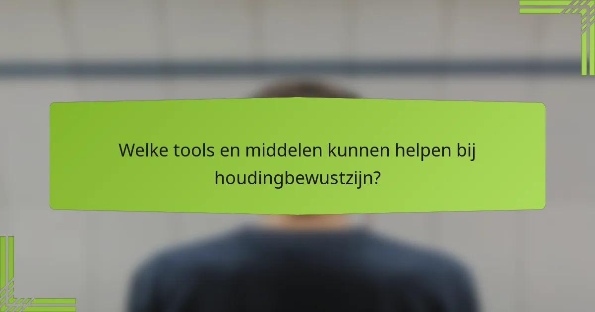 Welke tools en middelen kunnen helpen bij houdingbewustzijn?