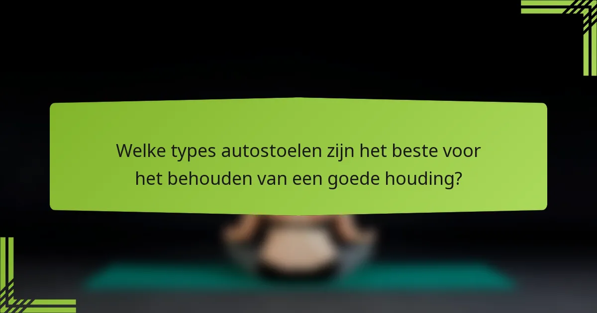 Welke types autostoelen zijn het beste voor het behouden van een goede houding?