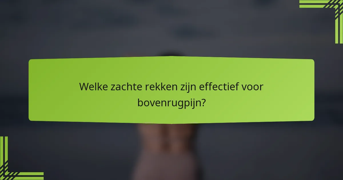 Welke zachte rekken zijn effectief voor bovenrugpijn?