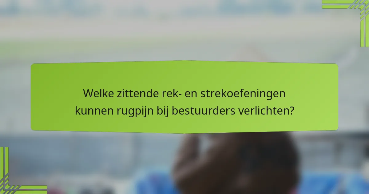Welke zittende rek- en strekoefeningen kunnen rugpijn bij bestuurders verlichten?